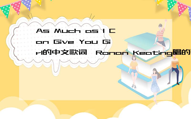 As Much as I Can Give You Girl的中文歌词,Ronan Keating唱的那位大虾帮下忙.