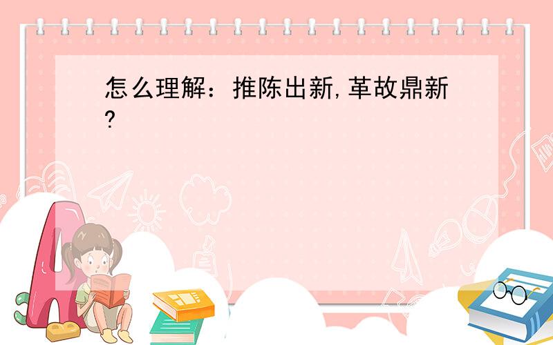 怎么理解：推陈出新,革故鼎新?