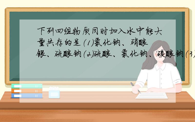 下列四组物质同时加入水中能大量共存的是（1）氯化钠、硝酸银、硫酸钠（2）硫酸、氯化钠、碳酸钠（3）硫酸钠、硝酸钾、氢氧化钡（4）氯化钡、氯化钠、氢氧化钾