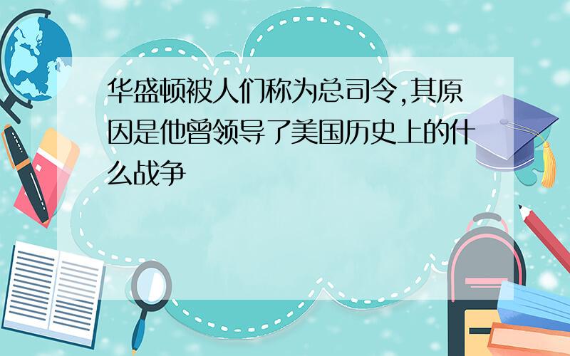 华盛顿被人们称为总司令,其原因是他曾领导了美国历史上的什么战争