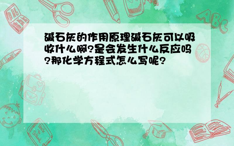 碱石灰的作用原理碱石灰可以吸收什么啊?是会发生什么反应吗?那化学方程式怎么写呢?