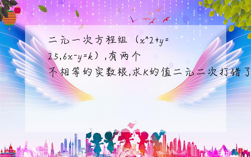 二元一次方程组（x^2+y=25,6x-y=k）,有两个不相等的实数根,求K的值二元二次打错了