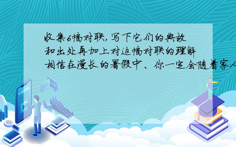 收集6幅对联,写下它们的典故和出处再加上对这幅对联的理解相信在漫长的暑假中、你一定会随着家人游览很多的园林名胜、楹联文化一直以来都是园林中的神髓之所在、请你在游览之余、