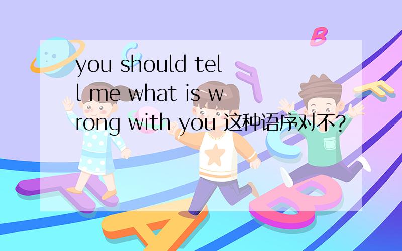 you should tell me what is wrong with you 这种语序对不?