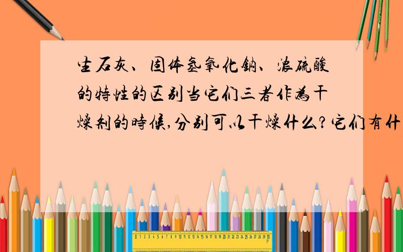 生石灰、固体氢氧化钠、浓硫酸的特性的区别当它们三者作为干燥剂的时候,分别可以干燥什么?它们有什么区别和相同之处?有没有哪个在干燥物质的时候发生了化学变化?有的话告诉我方程式