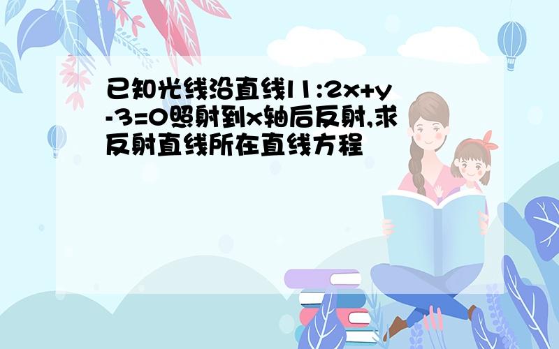 已知光线沿直线l1:2x+y-3=0照射到x轴后反射,求反射直线所在直线方程