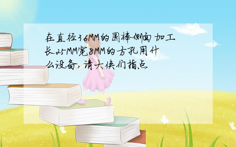 在直径36MM的圆棒侧面加工长25MM宽8MM的方孔用什么设备,请大侠们指点