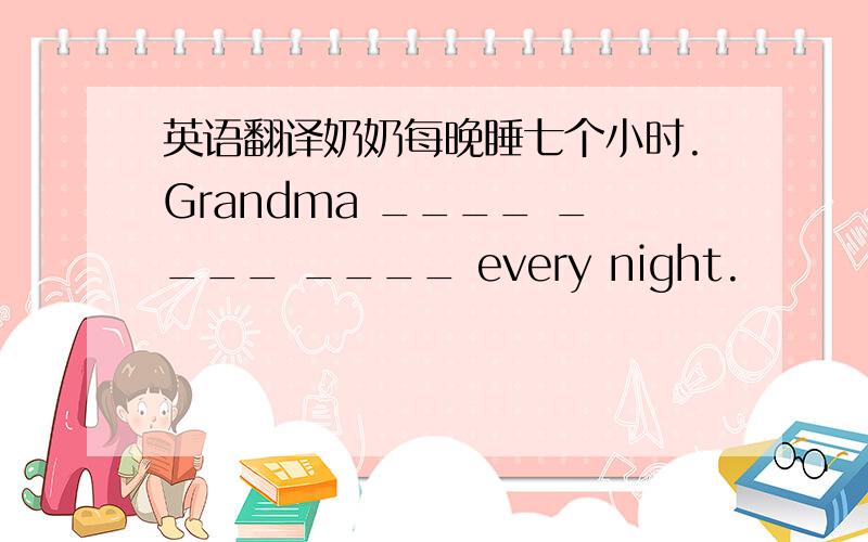 英语翻译奶奶每晚睡七个小时.Grandma ____ ____ ____ every night.