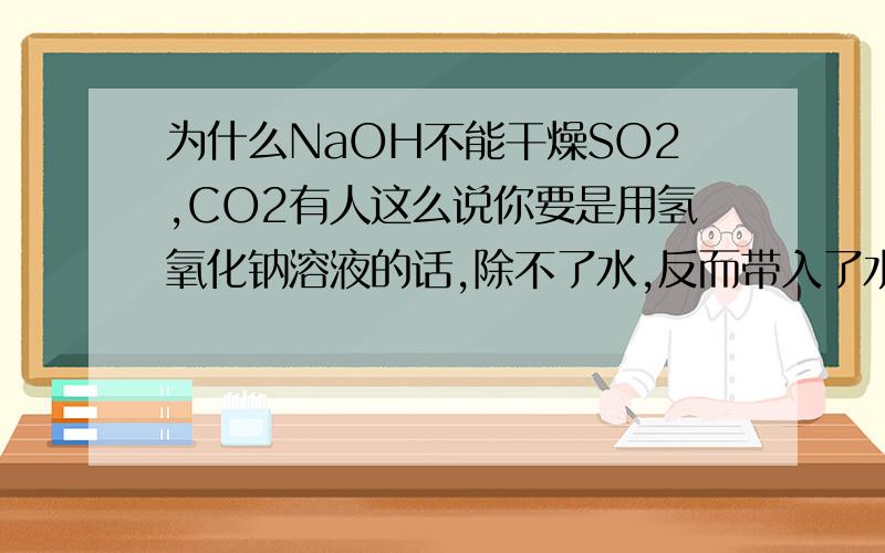 为什么NaOH不能干燥SO2,CO2有人这么说你要是用氢氧化钠溶液的话,除不了水,反而带入了水蒸汽,肯定不行.如果用氢氧化钠固体,水蒸气是没了,不过上面写了方程式,你把混合气体通进去,不光水没