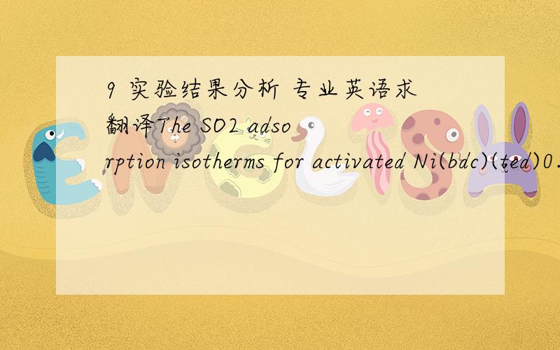 9 实验结果分析 专业英语求翻译The SO2 adsorption isotherms for activated Ni(bdc)(ted)0.5 and Zn(bdc)(ted)0.5 were collected at 298 K. The data are shown in Figure 2. For the pressures below 0.35 bar, the SO2 uptake in Ni(bdc)(ted)0.5 incr