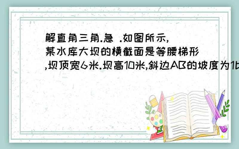 解直角三角.急 .如图所示,某水库大坝的横截面是等腰梯形,坝顶宽6米.坝高10米,斜边AB的坡度为1比2,现在加高2米,在坝顶宽和斜坡坡度不变的情况下,加高一条长为50米的大坝,需多少土方.,； .急