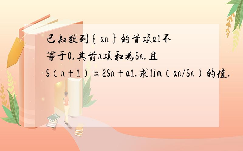 已知数列{an}的首项a1不等于0,其前n项和为Sn,且S（n+1）=2Sn+a1,求lim（an/Sn）的值,