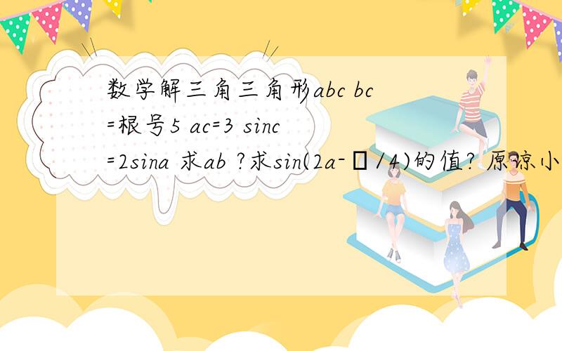 数学解三角三角形abc bc=根号5 ac=3 sinc=2sina 求ab ?求sin(2a-π/4)的值? 原谅小弟不会 大神帮帮忙?赶时间