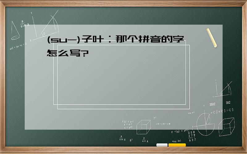 (su-)子叶：那个拼音的字怎么写?