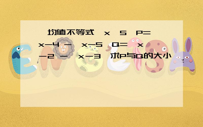 【均值不等式】x>5,P=√x-4 -√x-5,Q=√x－2 －√x－3,求P与Q的大小