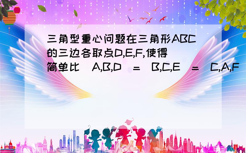 三角型重心问题在三角形ABC的三边各取点D,E,F,使得简单比(A,B,D)=(B,C,E)=(C,A,F),证明三角形DEF和三角形ABC的重心重合