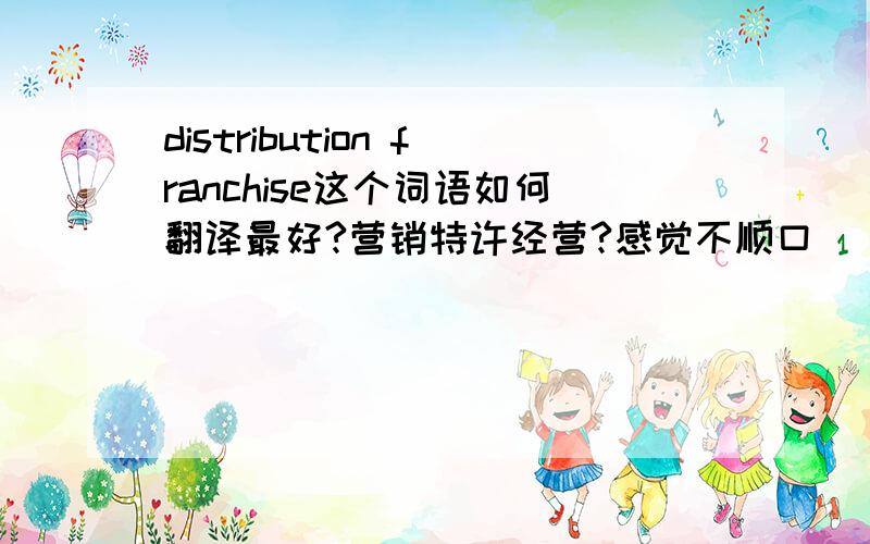 distribution franchise这个词语如何翻译最好?营销特许经营?感觉不顺口