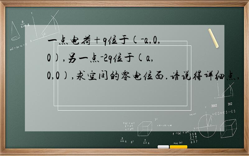 一点电荷+q位于(-a,0,0),另一点-2q位于(a,0,0),求空间的零电位面.请说得详细点,