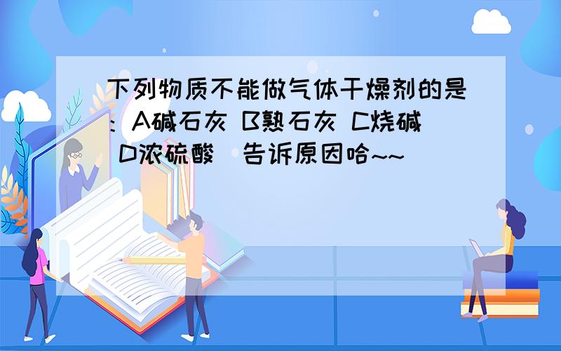 下列物质不能做气体干燥剂的是：A碱石灰 B熟石灰 C烧碱 D浓硫酸（告诉原因哈~~）