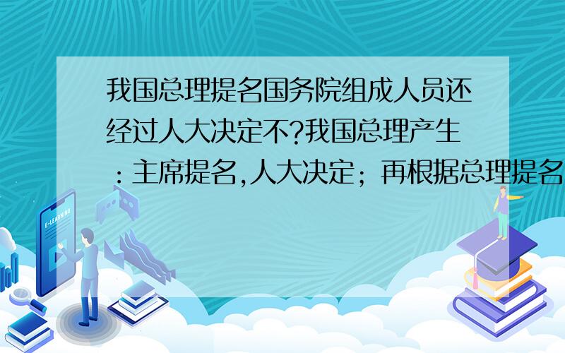 我国总理提名国务院组成人员还经过人大决定不?我国总理产生：主席提名,人大决定；再根据总理提名,产生国务院组成人员.此时产生的国务院组成人员还经过人大不?否则,是怎么产生的?