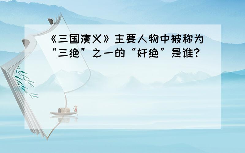 《三国演义》主要人物中被称为“三绝”之一的“奸绝”是谁?