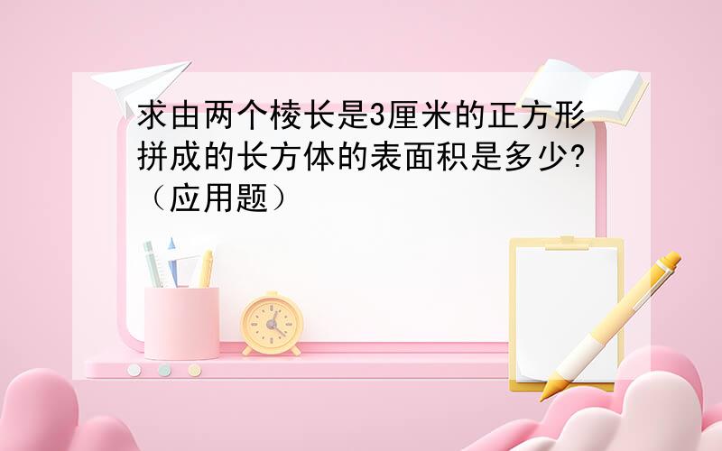 求由两个棱长是3厘米的正方形拼成的长方体的表面积是多少?（应用题）