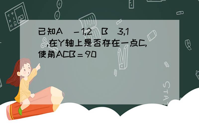 已知A（－1,2）B（3,1）,在Y轴上是否存在一点C,使角ACB＝90