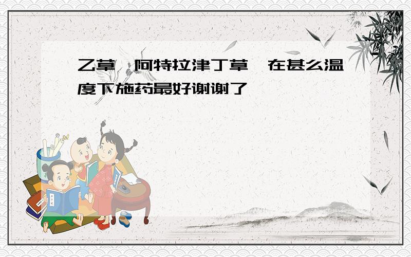 乙草胺阿特拉津丁草胺在甚么温度下施药最好谢谢了,