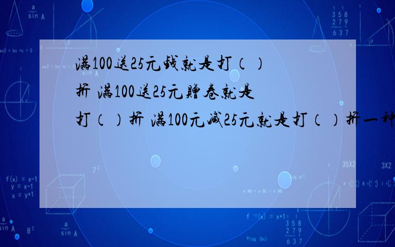 满100送25元钱就是打（）折 满100送25元赠卷就是打（）折 满100元减25元就是打（）折一种商品线涨价10％后,又降价10％,现在的商品价格与原来相比是两个棱长都是2cm的正方体,拼成一个长方体,