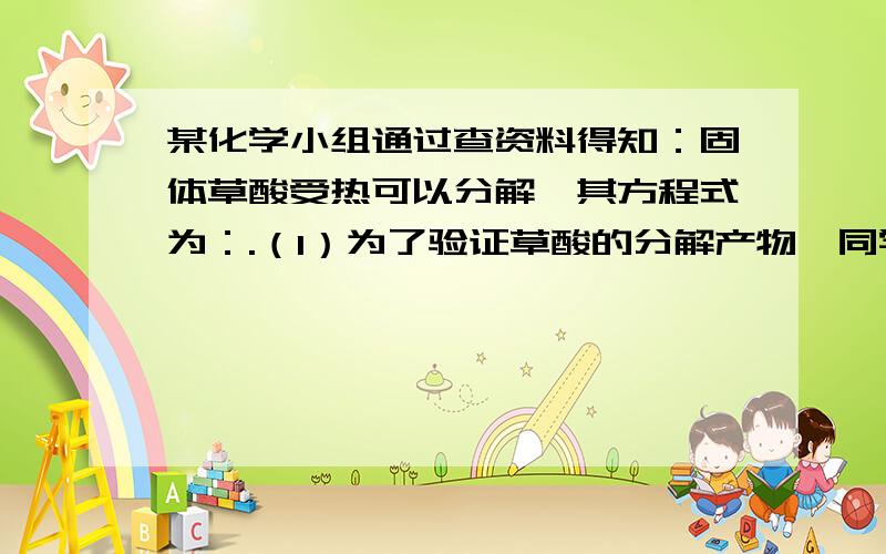 某化学小组通过查资料得知：固体草酸受热可以分解,其方程式为：.（1）为了验证草酸的分解产物,同学们不会插入图片 我做具体解释