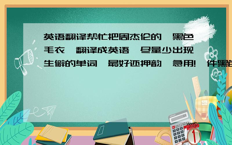 英语翻译帮忙把周杰伦的《黑色毛衣》翻译成英语,尽量少出现生僻的单词,最好还押韵,急用!一件黑色毛衣两个人的回忆雨过之后更难忘记忘记我还爱你你不用在意流泪也只想刚好合意我早已