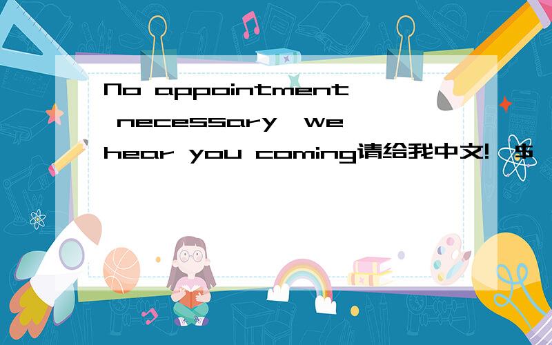 No appointment necessary,we hear you coming请给我中文!^$^