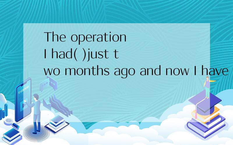 The operation I had( )just two months ago and now I have fully recovered.The operation I had( )just two months ago and now I have fully recovered.A.taken place B.took place C.to take place D.taking place 选什么?