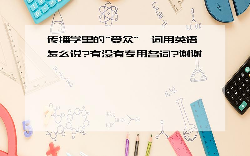 传播学里的“受众”一词用英语怎么说?有没有专用名词?谢谢