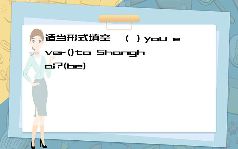 适当形式填空,（）you ever()to Shanghai?(be)