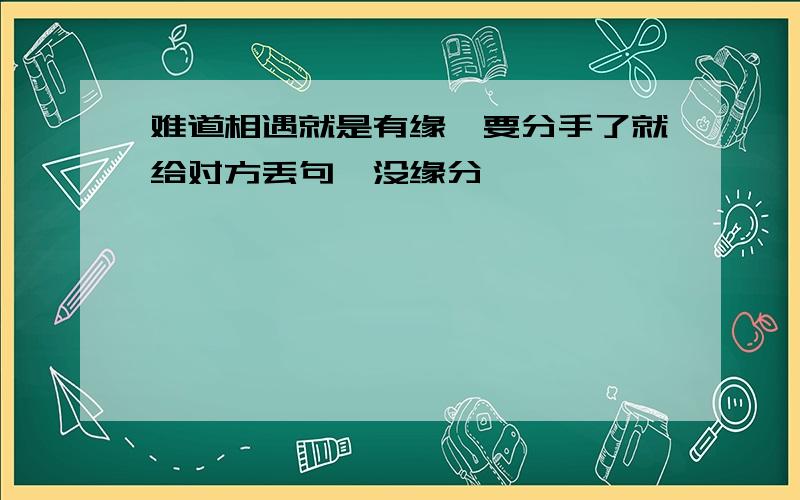 难道相遇就是有缘,要分手了就给对方丢句