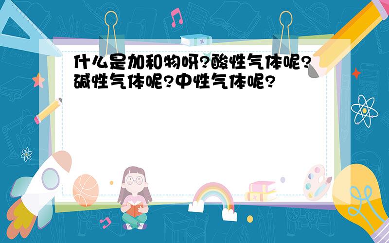 什么是加和物呀?酸性气体呢?碱性气体呢?中性气体呢?