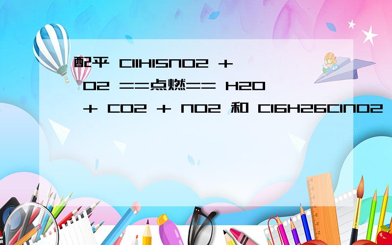 配平 C11H15NO2 + O2 ==点燃== H2O + CO2 + NO2 和 C16H26ClNO2 + O2 ==点燃== H2O + CO2 + HCl + NO2