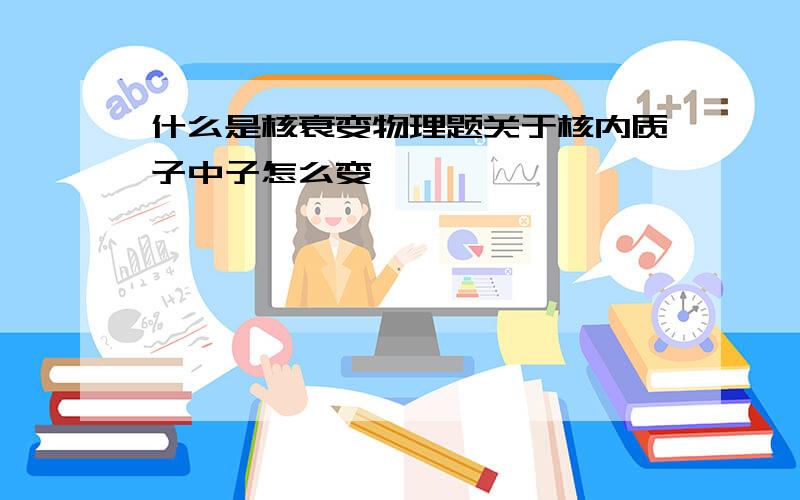 什么是核衰变物理题关于核内质子中子怎么变