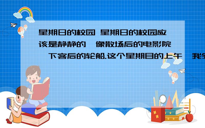 星期日的校园 星期日的校园应该是静静的,像散场后的电影院,下客后的轮船.这个星期目的上午,我领儿子到邻近的华东师范大学去踢球,大出我的意料的是校园里人来人往的,树荫下的石凳上坐