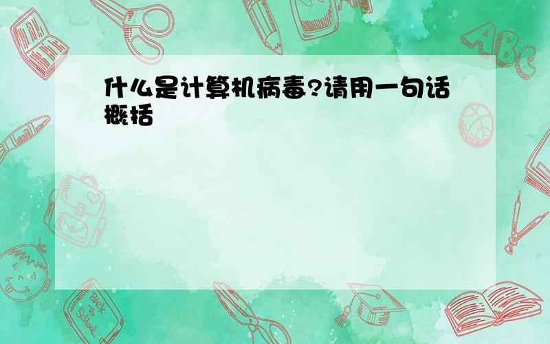 什么是计算机病毒?请用一句话概括