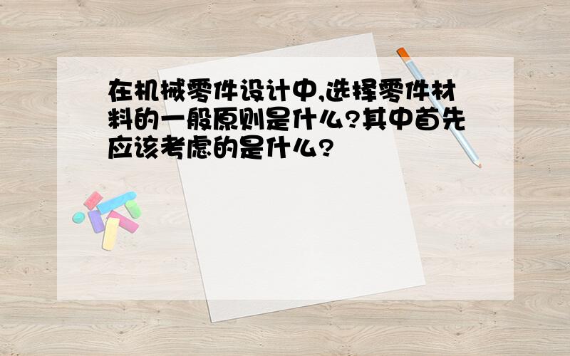 在机械零件设计中,选择零件材料的一般原则是什么?其中首先应该考虑的是什么?