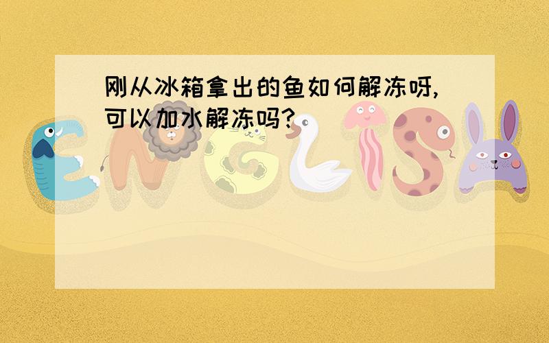 刚从冰箱拿出的鱼如何解冻呀,可以加水解冻吗?