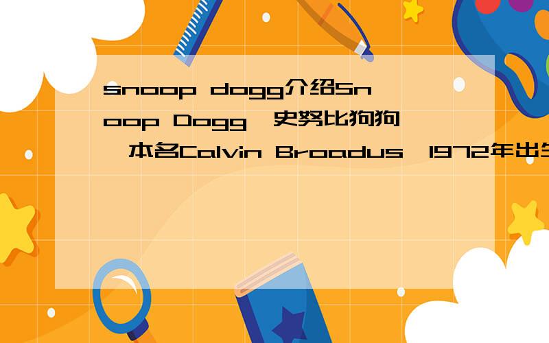 snoop dogg介绍Snoop Dogg,史努比狗狗,本名Calvin Broadus,1972年出生於美国加州Long Beach,因为小时候的他长的像史努比,所以父亲就把他取了Snoop Doggy Dog这个名字.1994年,Snoop Dogg发行首张专辑「Doggystyle」