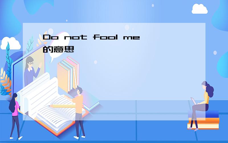 Do not fool me的意思