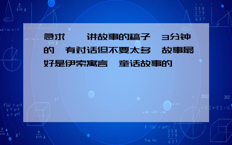 急求——讲故事的稿子,3分钟的,有对话但不要太多,故事最好是伊索寓言,童话故事的