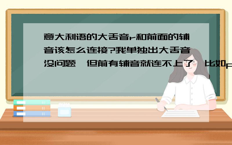 意大利语的大舌音r和前面的辅音该怎么连接?我单独出大舌音没问题,但前有辅音就连不上了,比如pl~还有,和后面的字母我也连不上...如libro...就是感觉好像舌头在嘴里都倒腾不过来呀!比如R的