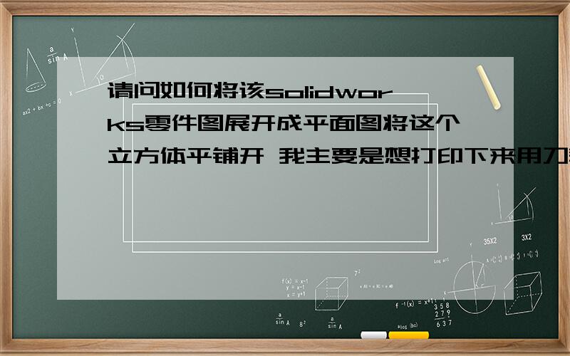 请问如何将该solidworks零件图展开成平面图将这个立方体平铺开 我主要是想打印下来用刀裁 再做成一个立体零件   比如正方体是这样平铺