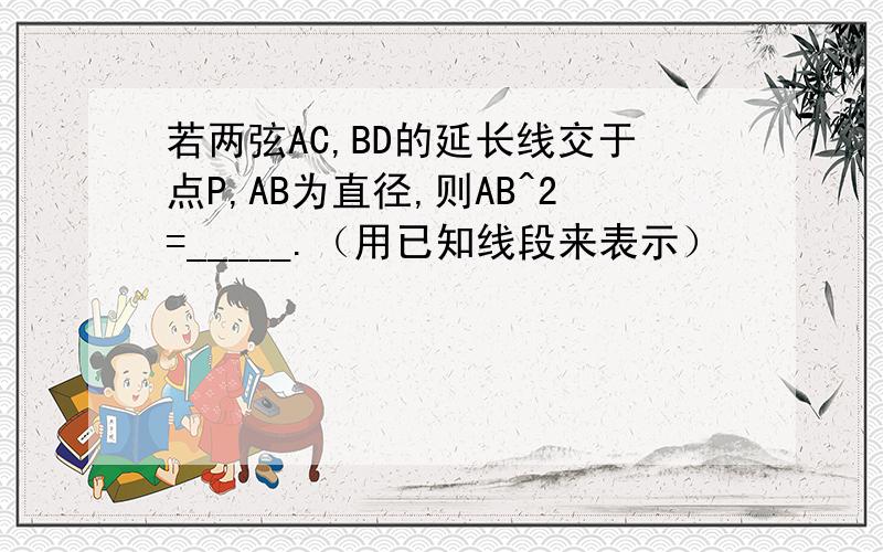 若两弦AC,BD的延长线交于点P,AB为直径,则AB^2=_____.（用已知线段来表示）