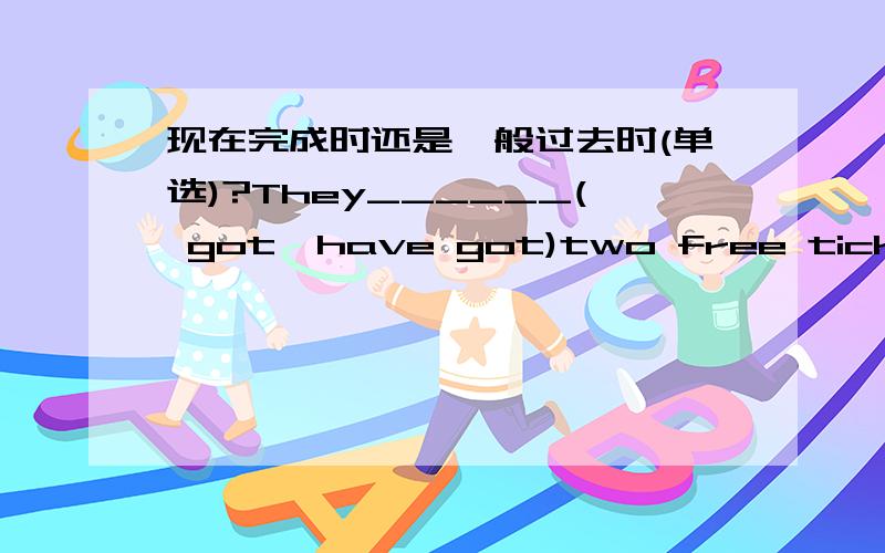 现在完成时还是一般过去时(单选)?They______( got,have got)two free tickets to Canada,otherwise they'd never have been able to afford to go.请说明原因.